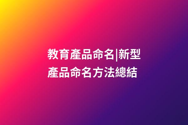 教育產品命名|新型產品命名方法總結-第1張-公司起名-玄機派